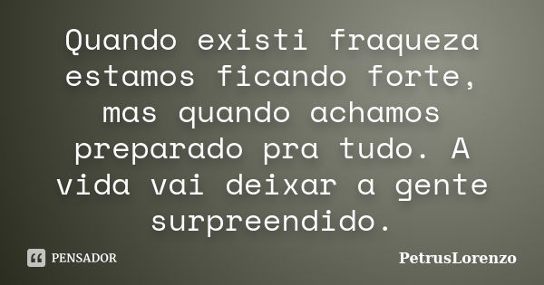 Quando existi fraqueza estamos ficando forte, mas quando achamos preparado pra tudo. A vida vai deixar a gente surpreendido.... Frase de PetrusLorenzo.