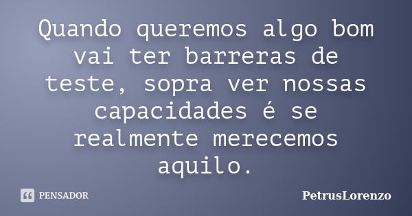 Quando queremos algo bom vai ter barreras de teste, sopra ver nossas capacidades é se realmente merecemos aquilo.... Frase de PetrusLorenzo.