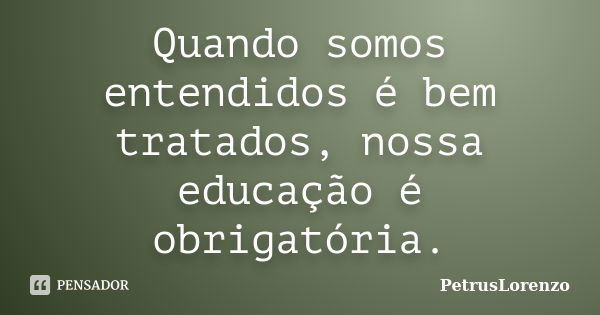 Quando somos entendidos é bem tratados, nossa educação é obrigatória.... Frase de PetrusLorenzo.