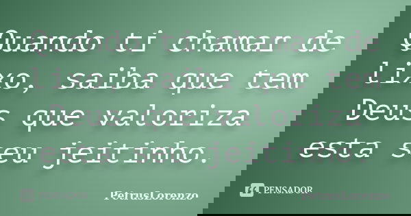 Quando ti chamar de lixo, saiba que tem Deus que valoriza esta seu jeitinho.... Frase de PetrusLorenzo.