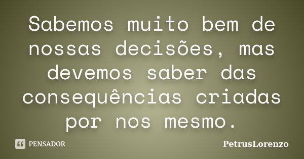 Sabemos muito bem de nossas decisões, mas devemos saber das consequências criadas por nos mesmo.... Frase de PetrusLorenzo.