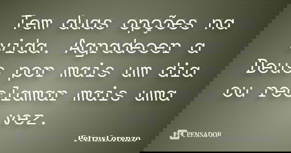 Tem duas opções na vida. Agradecer a Deus por mais um dia ou reclamar mais uma vez.... Frase de PetrusLorenzo.