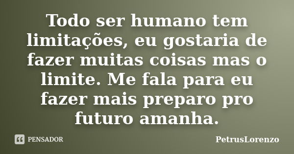 Todo ser humano tem limitações, eu gostaria de fazer muitas coisas mas o limite. Me fala para eu fazer mais preparo pro futuro amanha.... Frase de PetrusLorenzo.