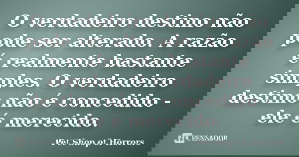 O verdadeiro destino não pode ser alterado. A razão é realmente bastante simples. O verdadeiro destino não é concedido - ele é merecido.... Frase de Pet Shop of Horrors.