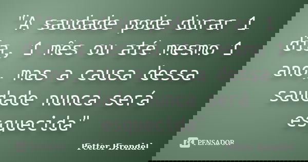 "A saudade pode durar 1 dia, 1 mês ou até mesmo 1 ano, mas a causa dessa saudade nunca será esquecida"... Frase de Petter Brendel.