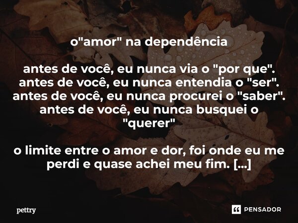 o "amor" na dependência antes de você, eu nunca via o "por que". antes de você, eu nunca entendia o "ser". antes de você, eu nunc... Frase de pettry.