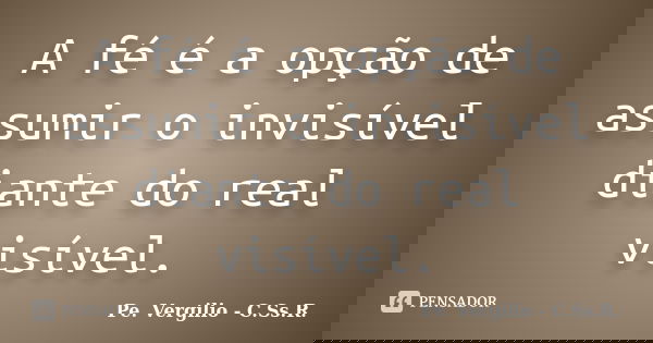 A fé é a opção de assumir o invisível diante do real visível.... Frase de Pe. Vergilio - C.Ss.R..