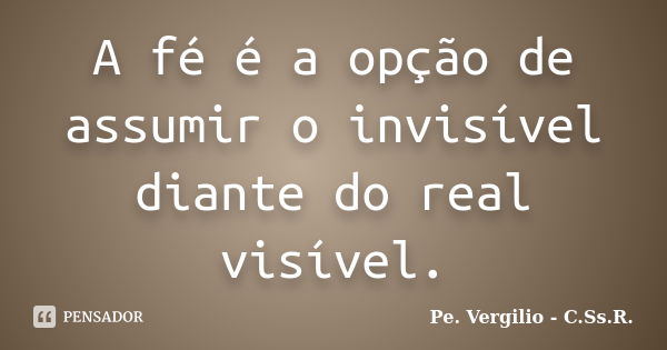 A fé é a opção de assumir o invisível diante do real visível.... Frase de Pe. Vergilio - C.Ss.R..