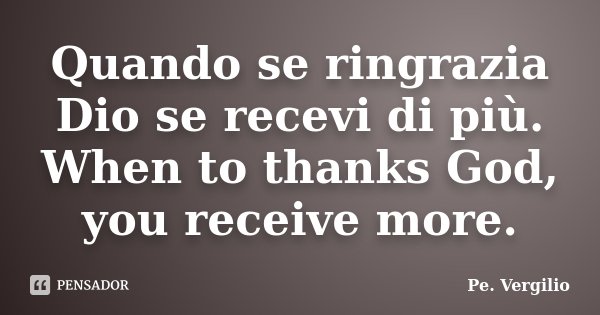 Quando se ringrazia Dio se recevi di più. When to thanks God, you receive more.... Frase de Pe. Vergilio.