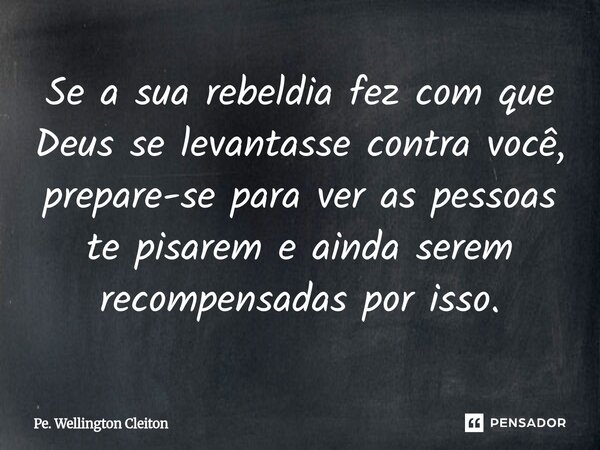 ⁠Se a sua rebeldia fez com que Deus se levantasse contra você, prepare-se para ver as pessoas te pisarem e ainda serem recompensadas por isso.... Frase de Pe. Wellington Cleiton.