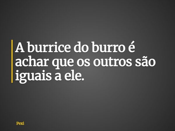 ⁠A burrice do burro é achar que os outros são iguais a ele.... Frase de Pexi.