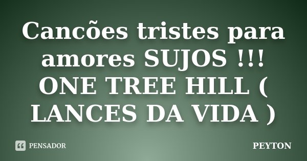 Cancões tristes para amores SUJOS !!! ONE TREE HILL ( LANCES DA VIDA )... Frase de PEYTON.
