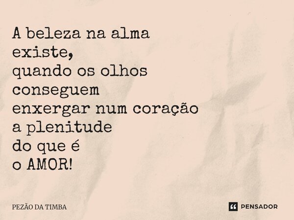 ⁠A beleza na alma existe, quando os olhos conseguem enxergar num coração a plenitude do que é o AMOR!... Frase de Pezão da Timba.