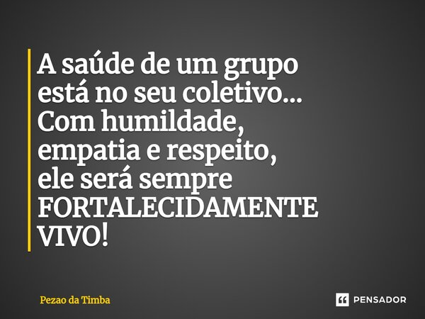 ⁠A saúde de um grupo está no seu coletivo... Com humildade, empatia e respeito, ele será sempre FORTALECIDAMENTE VIVO!... Frase de Pezão da Timba.