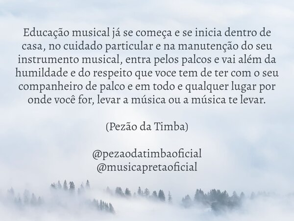 Educação musical já se começa e se inicia dentro de casa, no cuidado particular e na manutenção do seu instrumento musical, entra pelos palcos e vai além da hum... Frase de PEZAO DA TIMBA.