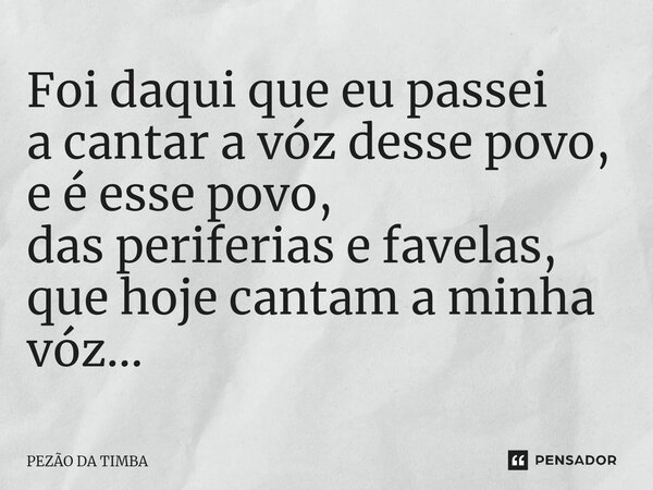 ⁠Foi daqui que eu passei a cantar a vóz desse povo, e é esse povo, das periferias e favelas, que hoje cantam a minha vóz...... Frase de Pezão da Timba.