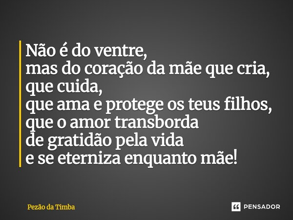 ⁠Não é do ventre, mas do coraçãoda mãe que cria, que cuida, que amae protege os teus filhos, que o amor transborda de gratidão pela vida e se eternizaenquanto m... Frase de Pezão da Timba.