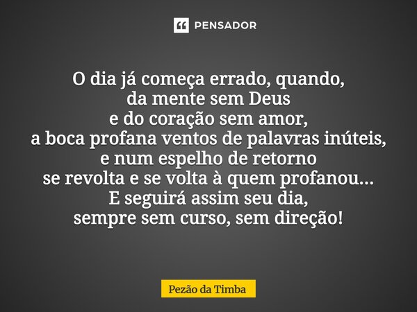 O dia já começa errado,quando, da mente sem Deus e do coração sem amor, a boca profana ventos de palavras inúteis, e num espelho de retorno se revolta e se vol... Frase de Pezão da Timba.