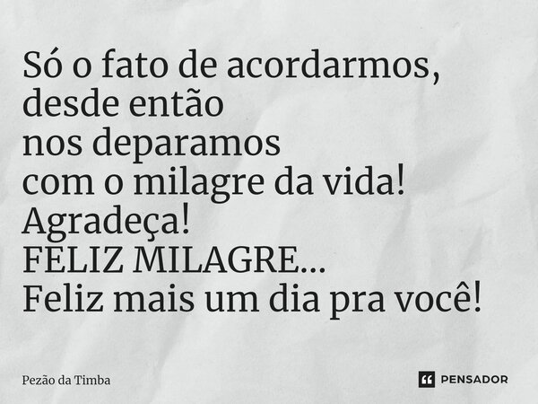 ⁠Só o fato de acordarmos, desde então nos deparamos com o milagre da vida! Agradeça! FELIZ MILAGRE... Feliz mais um dia pra você!... Frase de Pezão da Timba.