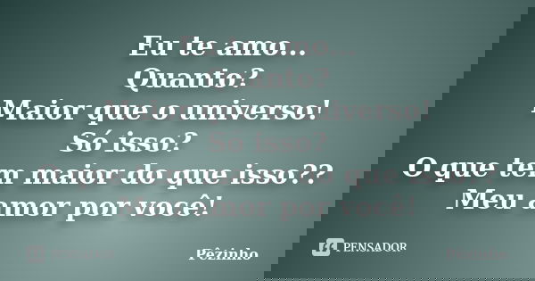 Eu te amo... Quanto? Maior que o universo! Só isso? O que tem maior do que isso?? Meu amor por você!... Frase de Pêzinho.