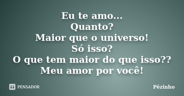 Eu te amo... Quanto? Maior que o universo! Só isso? O que tem maior do que isso?? Meu amor por você!... Frase de Pêzinho.