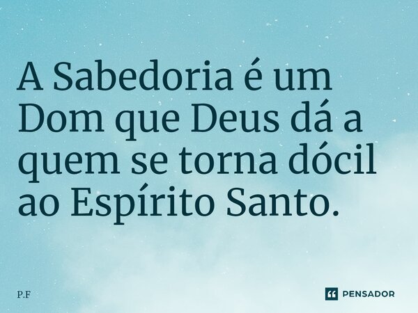 A Sabedoria é um Dom que Deus dá a quem se torna dócil ao Espírito Santo.... Frase de P.F.