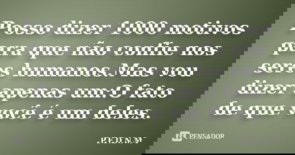 Posso dizer 1000 motivos para que não confie nos seres humanos.Mas vou dizer apenas um:O fato de que você é um deles.... Frase de P.F.D.N.M.