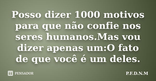 Posso dizer 1000 motivos para que não confie nos seres humanos.Mas vou dizer apenas um:O fato de que você é um deles.... Frase de P.F.D.N.M.