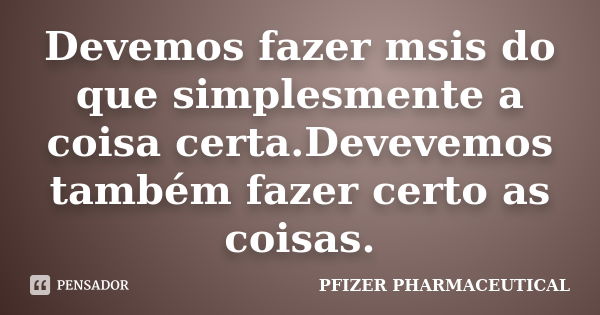 Devemos fazer msis do que simplesmente a coisa certa.Devevemos também fazer certo as coisas.... Frase de PFIZER PHARMACEUTICAL.