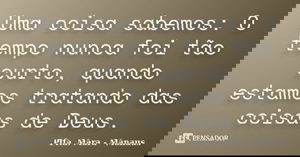 Uma coisa sabemos: O tempo nunca foi tão curto, quando estamos tratando das coisas de Deus.... Frase de Pfta. Mara - Manaus.