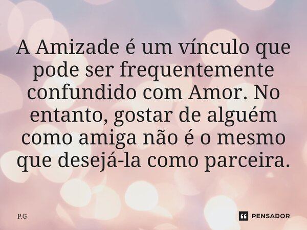 A Amizade é um vínculo que pode ser frequentemente confundido com Amor. No entanto, gostar de alguém como amiga não é o mesmo que desejá-la como parceira.... Frase de P.G.