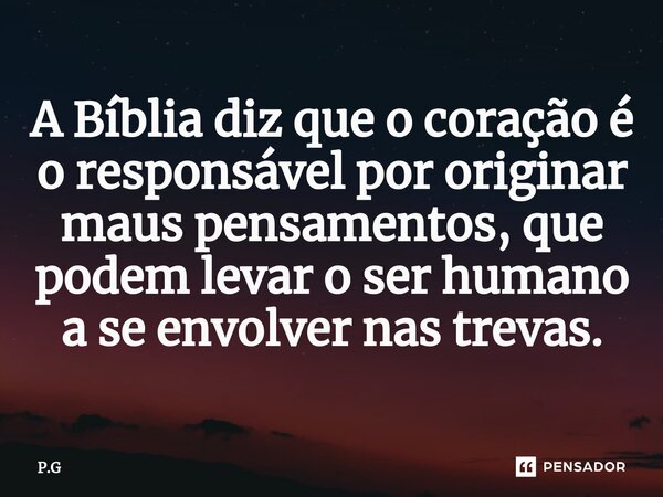 ⁠A Bíblia diz que o coração é o responsável por originar maus pensamentos, que podem levar o ser humano a se envolver nas trevas.... Frase de P.G.