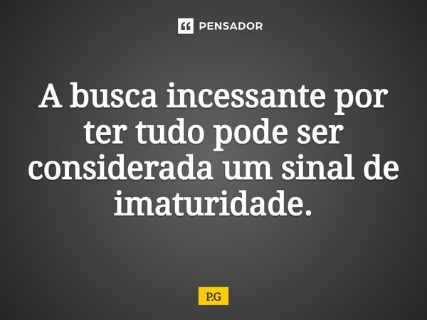 ⁠A busca incessante por ter tudo pode ser considerada um sinal de imaturidade.... Frase de P.G.