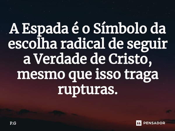 ⁠A Espada é o Símbolo da escolha radical de seguir a Verdade de Cristo, mesmo que isso traga rupturas.... Frase de P.G.