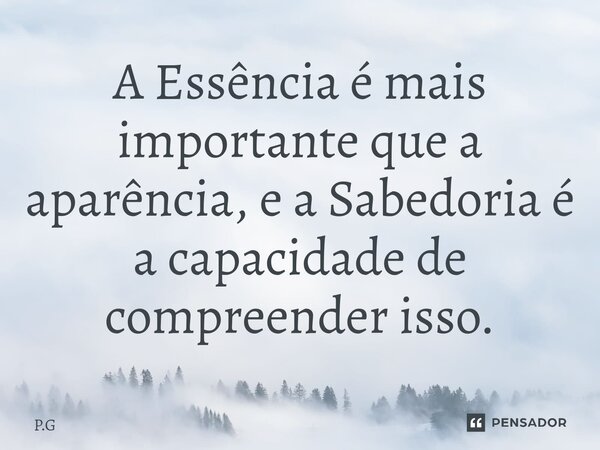 ⁠A Essência é mais importante que a aparência, e a Sabedoria é a capacidade de compreender isso.... Frase de P.G.