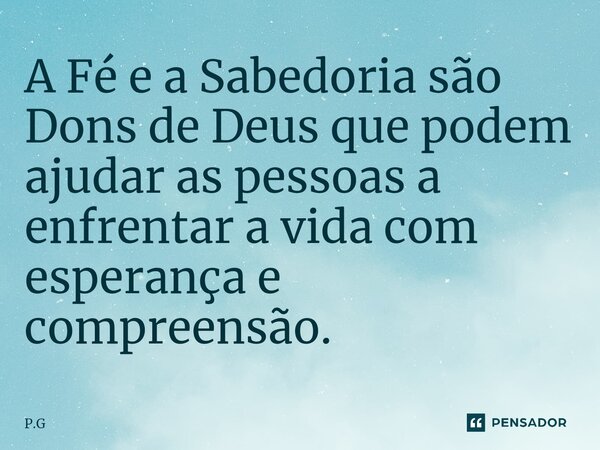 ⁠⁠A Fé e a Sabedoria são Dons de Deus que podem ajudar as pessoas a enfrentar a vida com esperança e compreensão.... Frase de P.G.