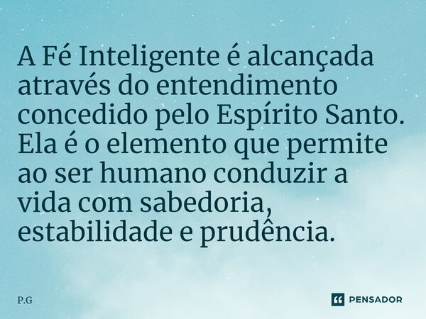 ⁠A Fé Inteligente é alcançada através do entendimento concedido pelo Espírito Santo. Ela é o elemento que permite ao ser humano conduzir a vida com sabedoria, e... Frase de P.G.