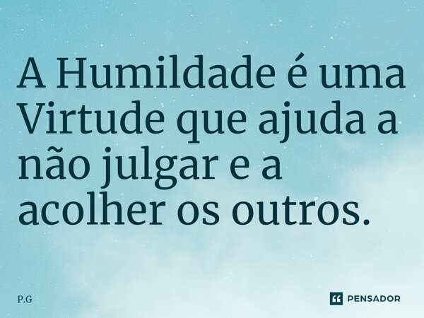 ⁠A Humildade é uma Virtude que ajuda a não julgar e a acolher os outros.... Frase de P.G.