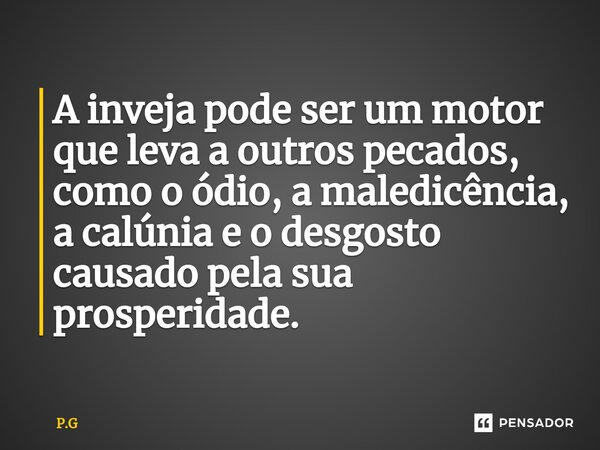 ⁠A inveja pode ser um motor que leva a outros pecados, como o ódio, a maledicência, a calúnia e o desgosto causado pela sua prosperidade.... Frase de P.G.
