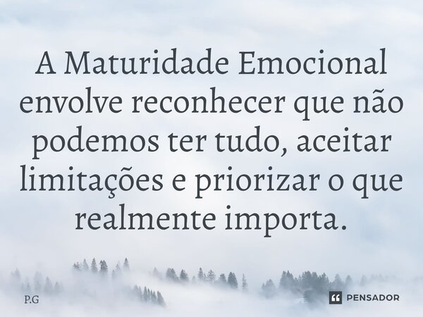 ⁠A Maturidade Emocional envolve reconhecer que não podemos ter tudo, aceitar limitações e priorizar o que realmente importa.... Frase de P.G.