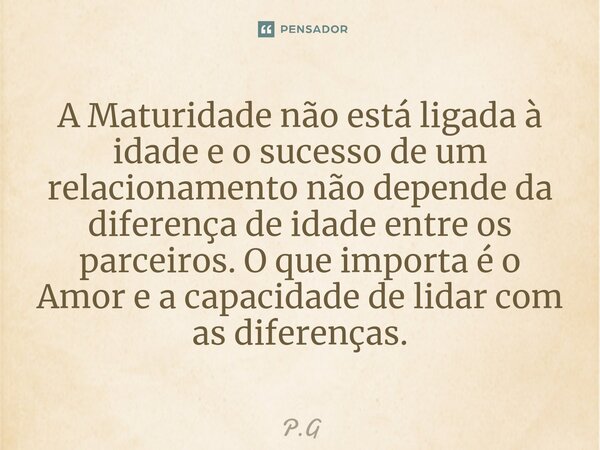 ⁠A Maturidade não está ligada à idade e o sucesso de um relacionamento não depende da diferença de idade entre os parceiros. O que importa é o Amor e a capacida... Frase de P.G.