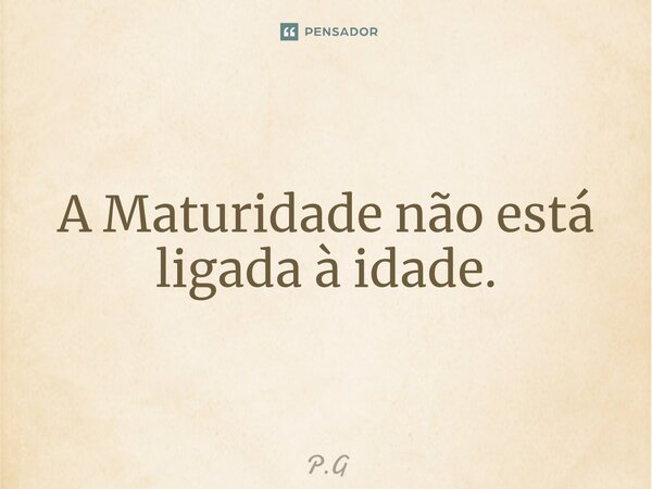 ⁠A Maturidade não está ligada à idade.... Frase de P.G.
