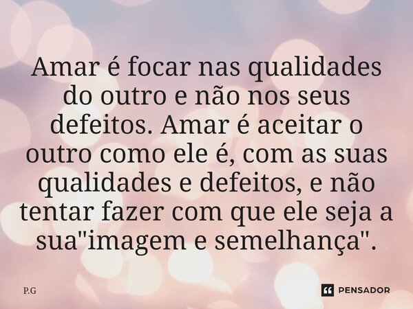 ⁠Amar é focar nas qualidades do outro e não nos seus defeitos. Amar é aceitar o outro como ele é, com as suas qualidades e defeitos, e não tentar fazer com que ... Frase de P.G.