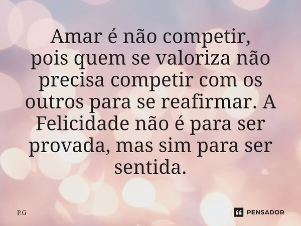 ⁠Amar é não competir, poisquem se valoriza não precisa competir com os outros para se reafirmar.A Felicidade não é para ser provada, mas sim para ser sentida.... Frase de P.G.