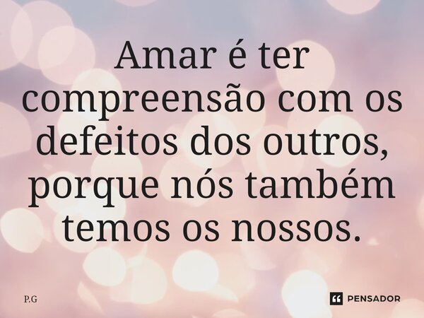 ⁠Amar é ter compreensão com os defeitos dos outros, porque nós também temos os nossos.... Frase de P.G.