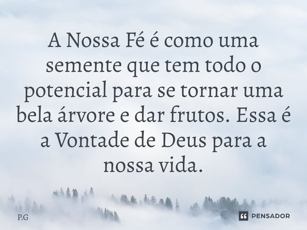 ⁠A Nossa Fé é como uma semente que tem todo o potencial para se tornar uma bela árvore e dar frutos. Essa é a Vontade de Deus para a nossa vida.... Frase de P.G.