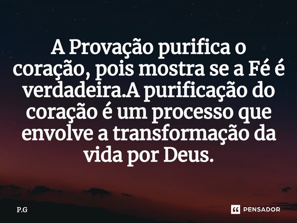 ⁠A Provação purifica o coração, pois mostra se a Fé é verdadeira.A purificação do coração é um processo que envolve a transformação da vida por Deus.... Frase de P.G.