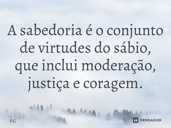 ⁠A sabedoria é o conjunto de virtudes do sábio, que inclui moderação, justiça e coragem.... Frase de P.G.