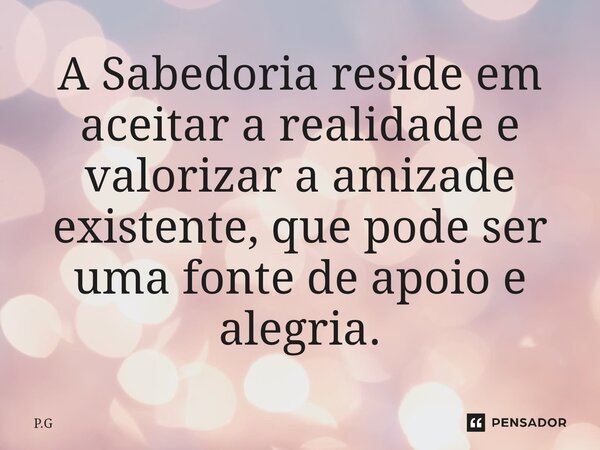 ⁠A Sabedoria reside em aceitar a realidade e valorizar a amizade existente, que pode ser uma fonte de apoio e alegria.... Frase de P.G.