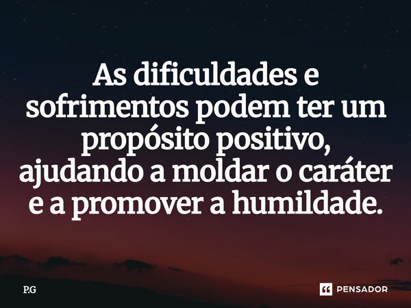 ⁠As dificuldades e sofrimentos podem ter um propósito positivo, ajudando a moldar o caráter e a promover a humildade.... Frase de P.G.
